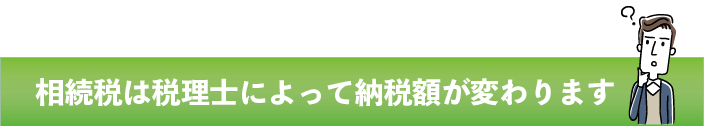 相続税は税理士によって納税額が変わります
